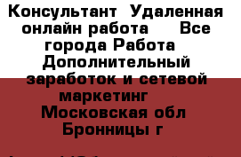 Консультант. Удаленная онлайн работа.  - Все города Работа » Дополнительный заработок и сетевой маркетинг   . Московская обл.,Бронницы г.